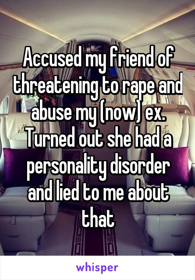 Accused my friend of threatening to rape and abuse my (now) ex. Turned out she had a personality disorder and lied to me about that