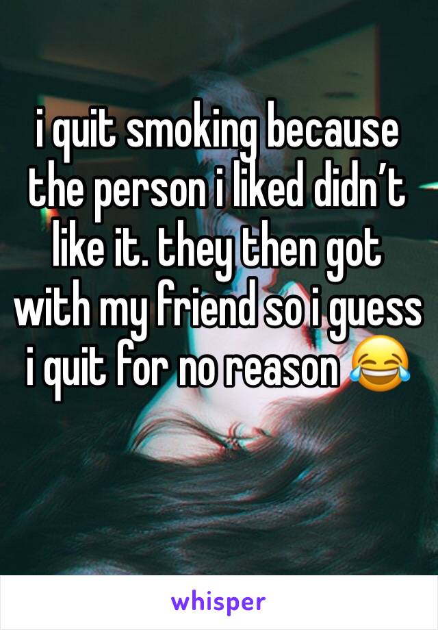 i quit smoking because the person i liked didn’t like it. they then got with my friend so i guess i quit for no reason 😂