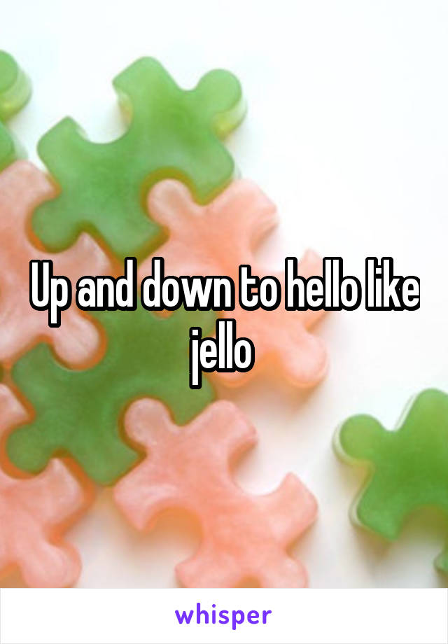 Up and down to hello like jello 
