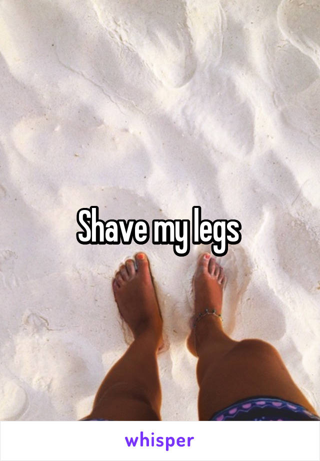 Shave my legs 