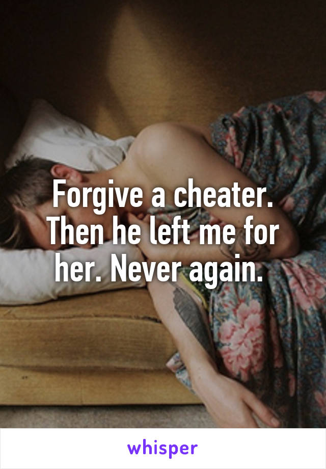 Forgive a cheater. Then he left me for her. Never again. 