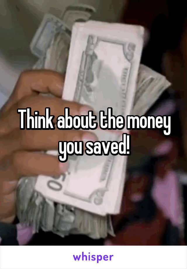 Think about the money you saved!