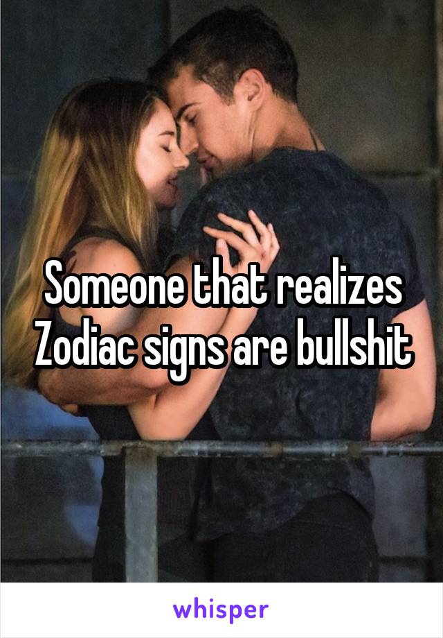 Someone that realizes Zodiac signs are bullshit