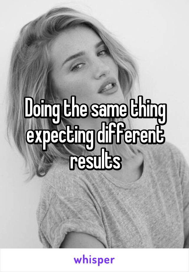 Doing the same thing expecting different results