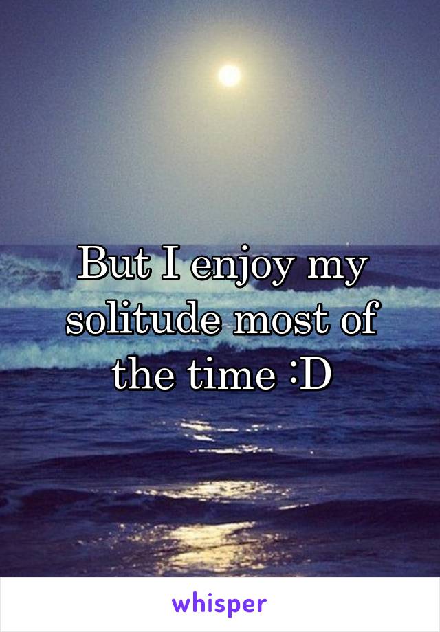 But I enjoy my solitude most of the time :D