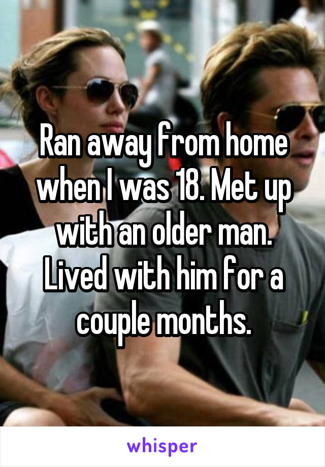 Ran away from home when I was 18. Met up with an older man. Lived with him for a couple months.