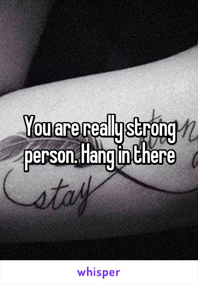 You are really strong person. Hang in there