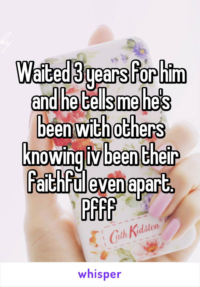 Waited 3 years for him and he tells me he's been with others knowing iv been their faithful even apart. Pfff 