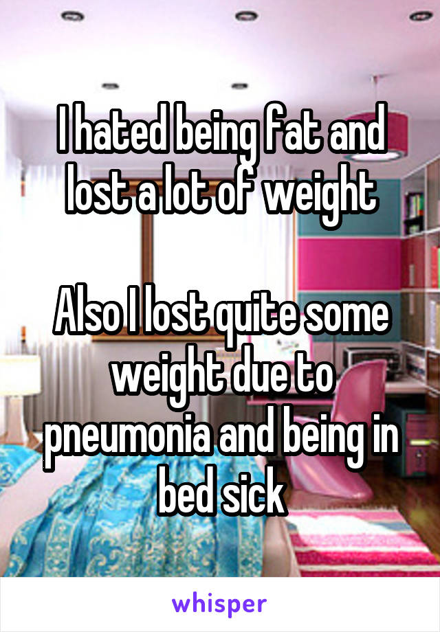 I hated being fat and lost a lot of weight

Also I lost quite some weight due to pneumonia and being in bed sick