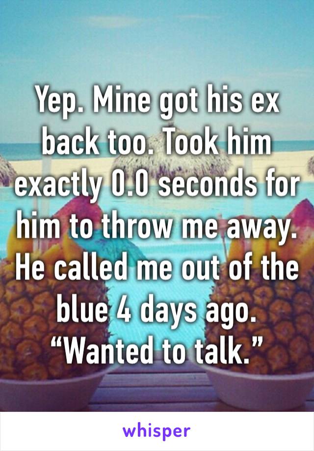 Yep. Mine got his ex back too. Took him exactly 0.0 seconds for him to throw me away. He called me out of the blue 4 days ago. “Wanted to talk.”