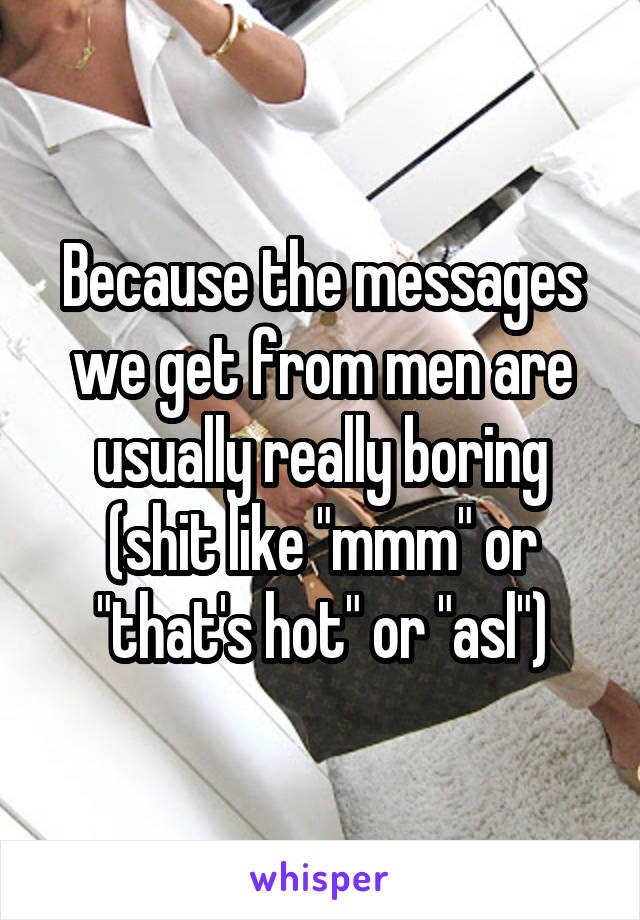Because the messages we get from men are usually really boring (shit like "mmm" or "that's hot" or "asl")