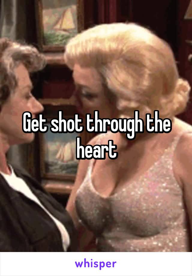 Get shot through the heart