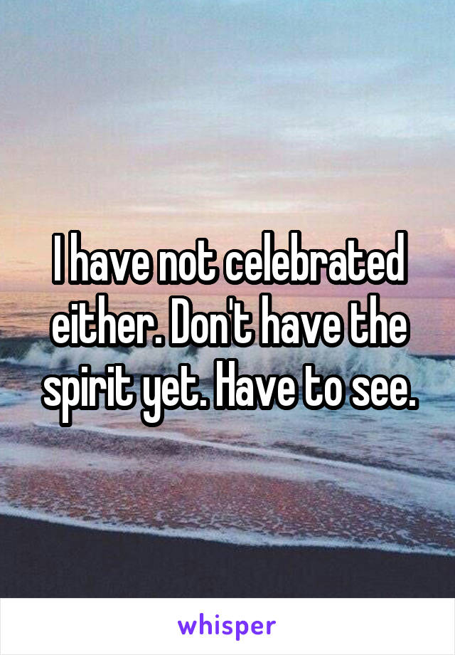 I have not celebrated either. Don't have the spirit yet. Have to see.
