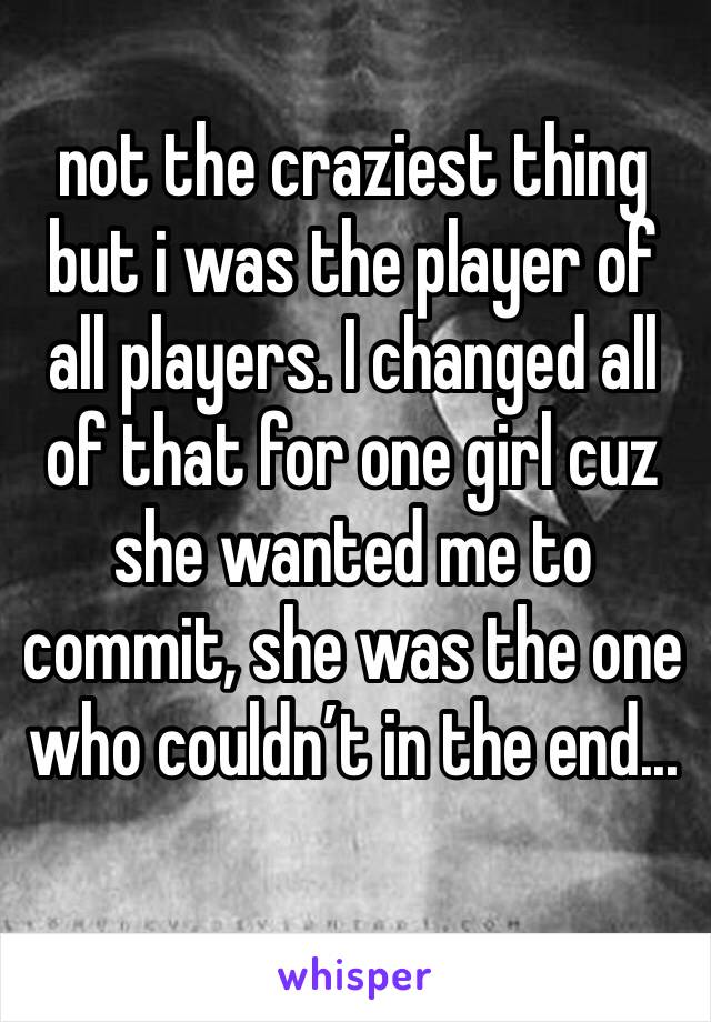 not the craziest thing but i was the player of all players. I changed all of that for one girl cuz she wanted me to commit, she was the one who couldn’t in the end...