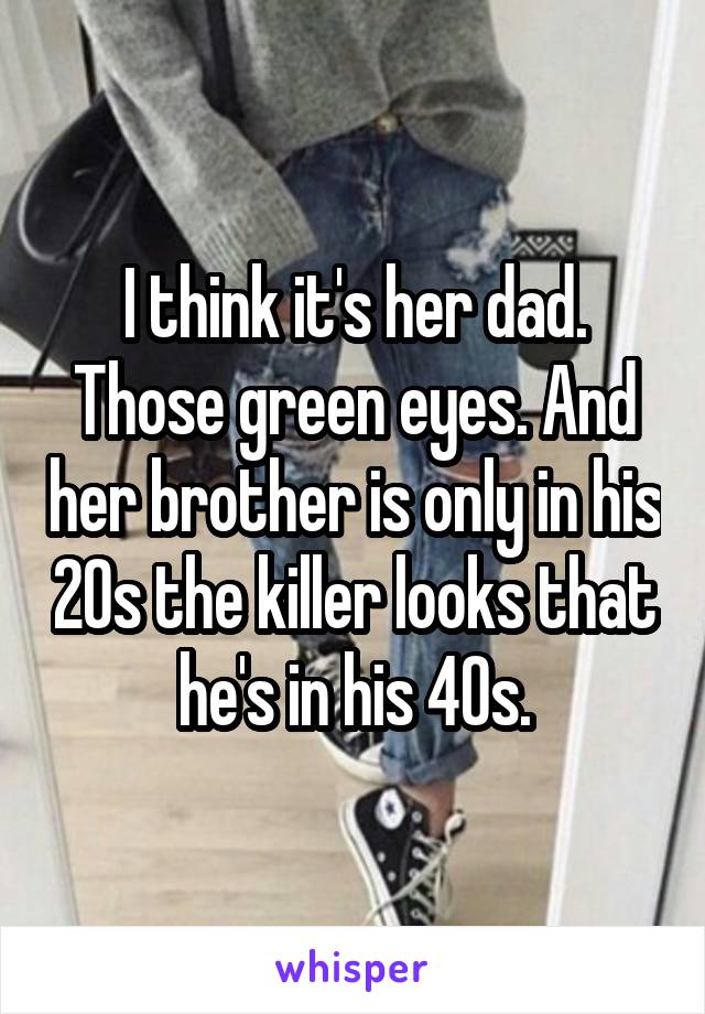 I think it's her dad. Those green eyes. And her brother is only in his 20s the killer looks that he's in his 40s.