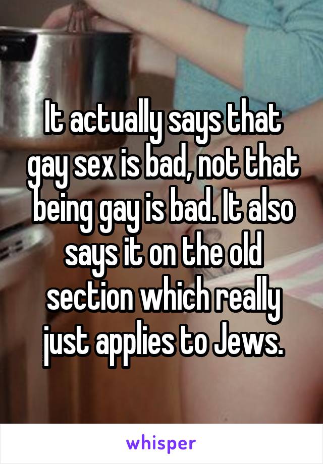 It actually says that gay sex is bad, not that being gay is bad. It also says it on the old section which really just applies to Jews.
