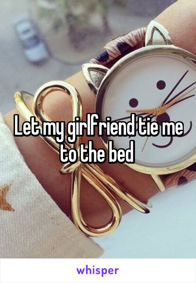 Let my girlfriend tie me to the bed 