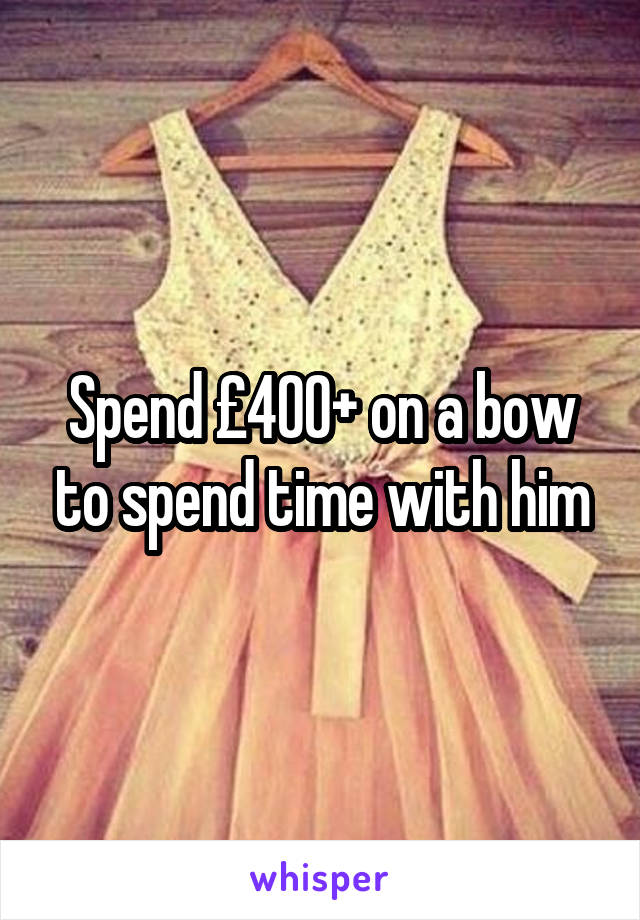 Spend £400+ on a bow to spend time with him