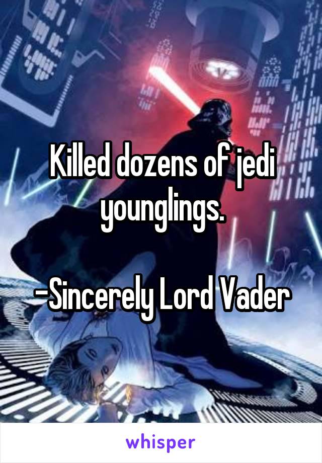 Killed dozens of jedi younglings.

-Sincerely Lord Vader