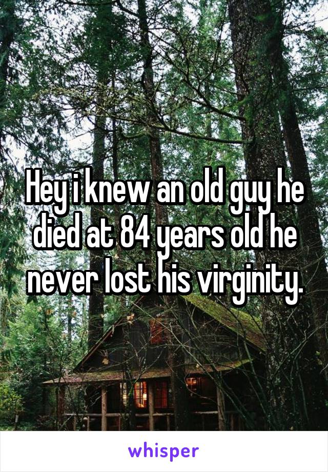 Hey i knew an old guy he died at 84 years old he never lost his virginity.