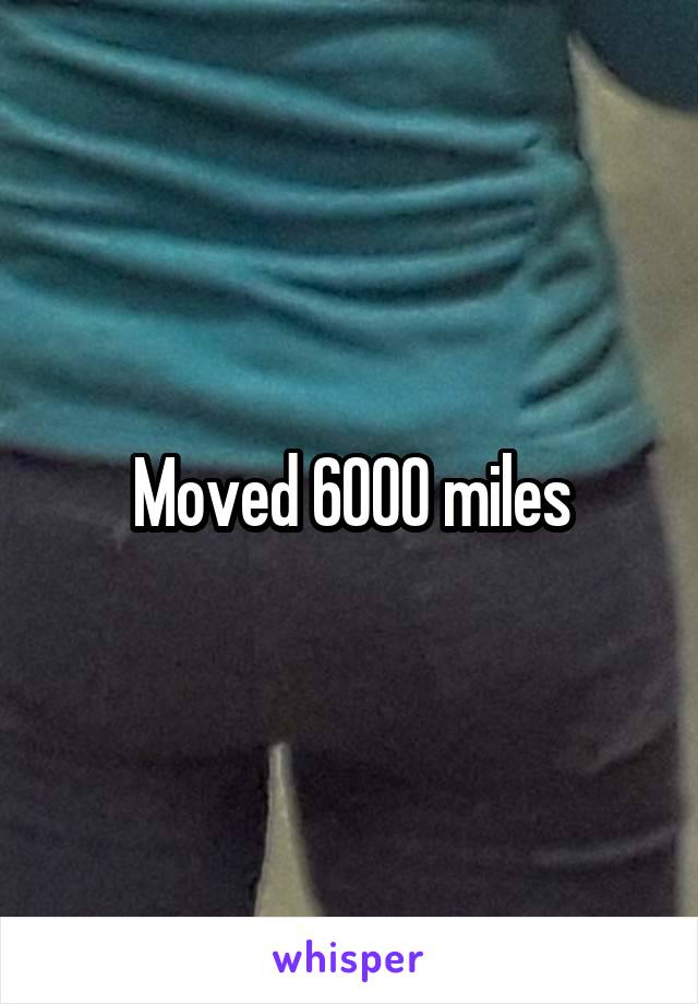 Moved 6000 miles