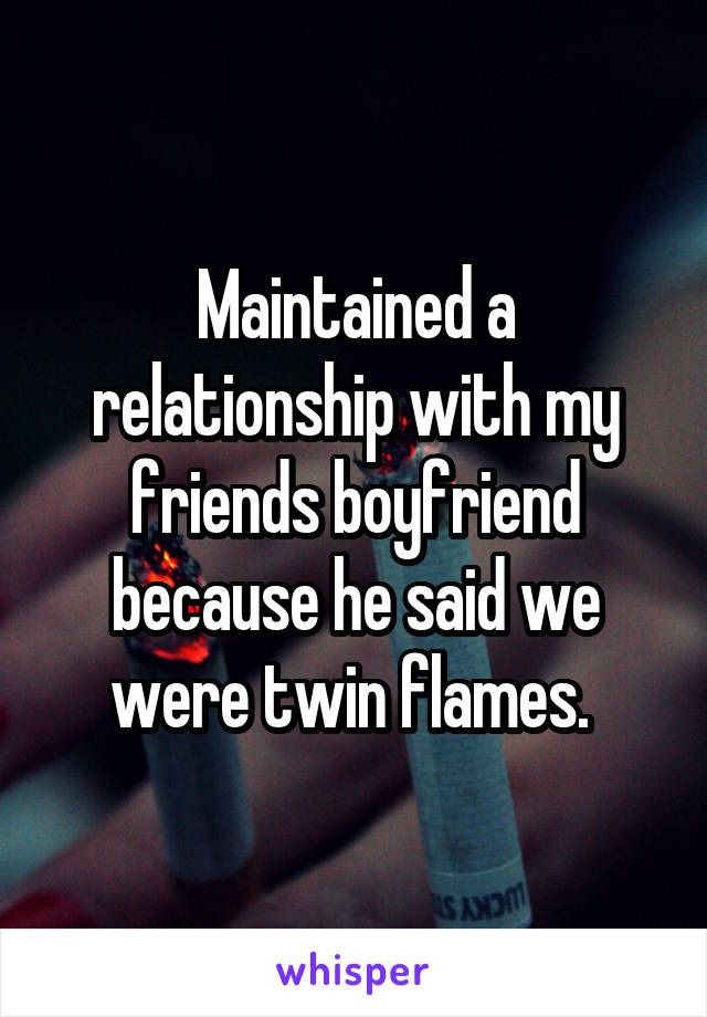 Maintained a relationship with my friends boyfriend because he said we were twin flames. 