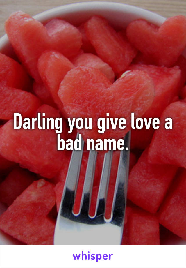 Darling you give love a bad name.