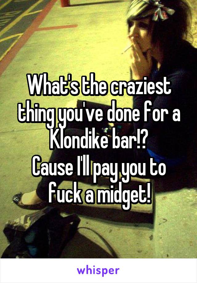 What's the craziest thing you've done for a Klondike bar!?
Cause I'll pay you to fuck a midget!