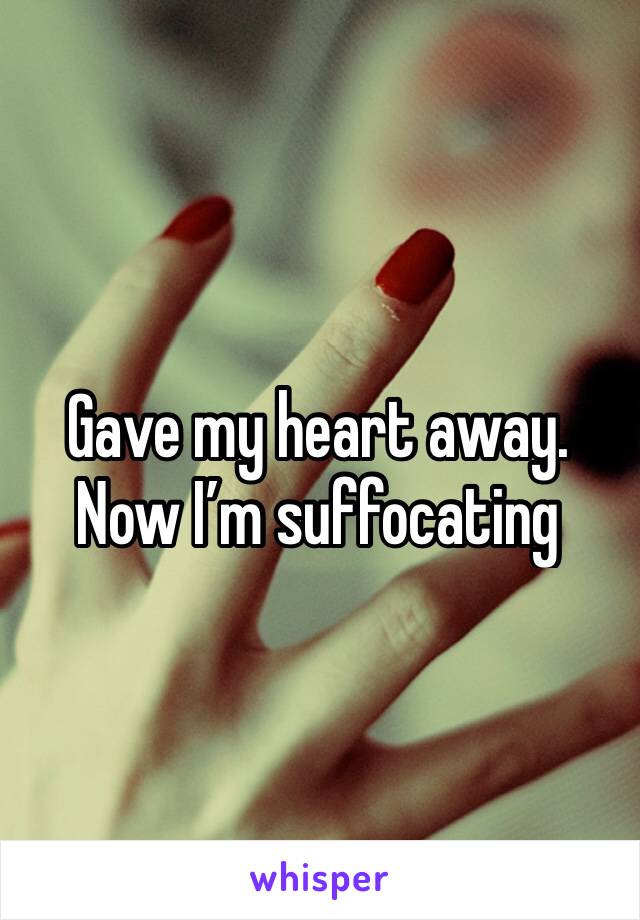 Gave my heart away. Now I’m suffocating 