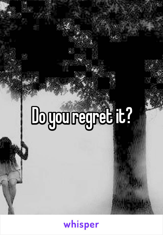 Do you regret it?