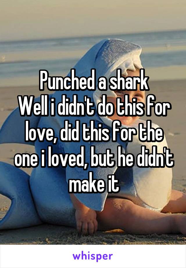 Punched a shark
Well i didn't do this for love, did this for the one i loved, but he didn't make it