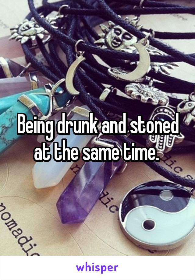 Being drunk and stoned at the same time. 