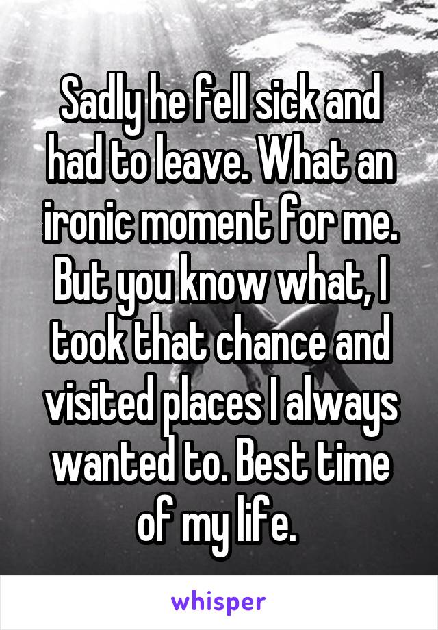 Sadly he fell sick and had to leave. What an ironic moment for me. But you know what, I took that chance and visited places I always wanted to. Best time of my life. 