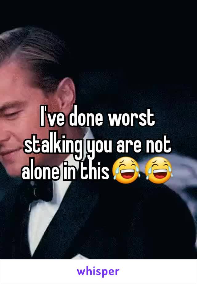 I've done worst stalking you are not alone in this😂😂