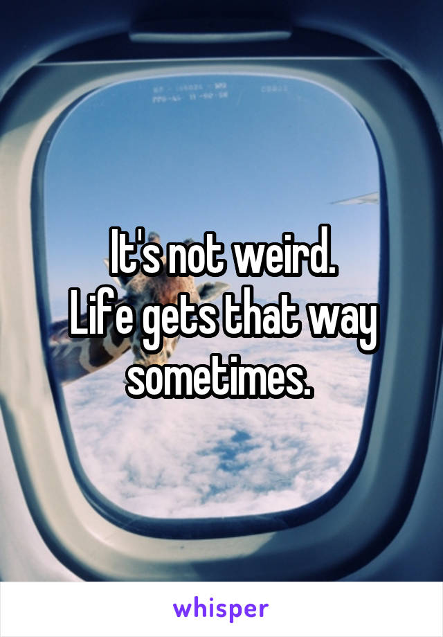 It's not weird.
Life gets that way sometimes. 