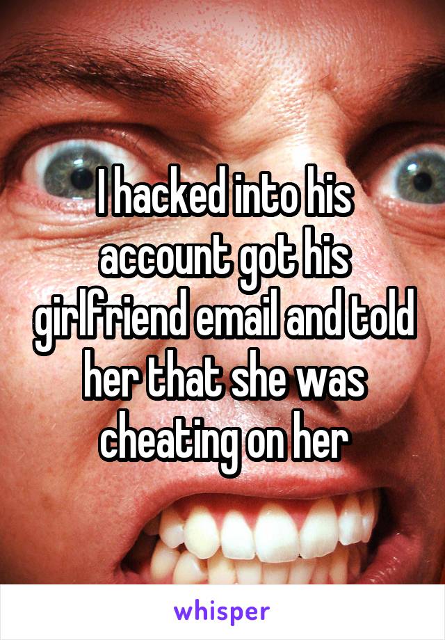 I hacked into his account got his girlfriend email and told her that she was cheating on her