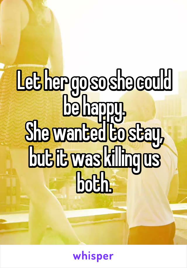 Let her go so she could be happy.
She wanted to stay, but it was killing us both.