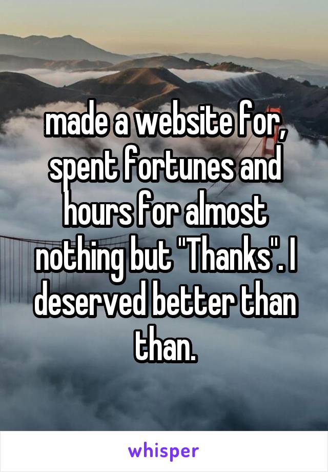 made a website for, spent fortunes and hours for almost nothing but "Thanks". I deserved better than than.