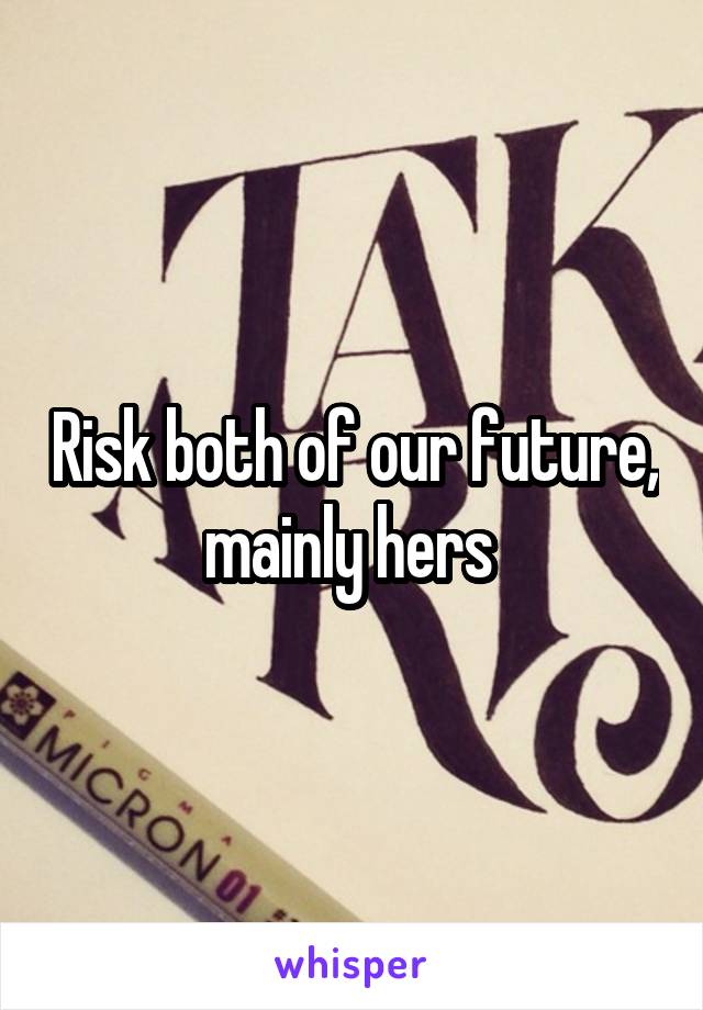 Risk both of our future, mainly hers 