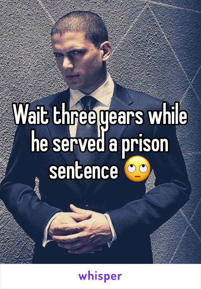 Wait three years while he served a prison sentence 🙄