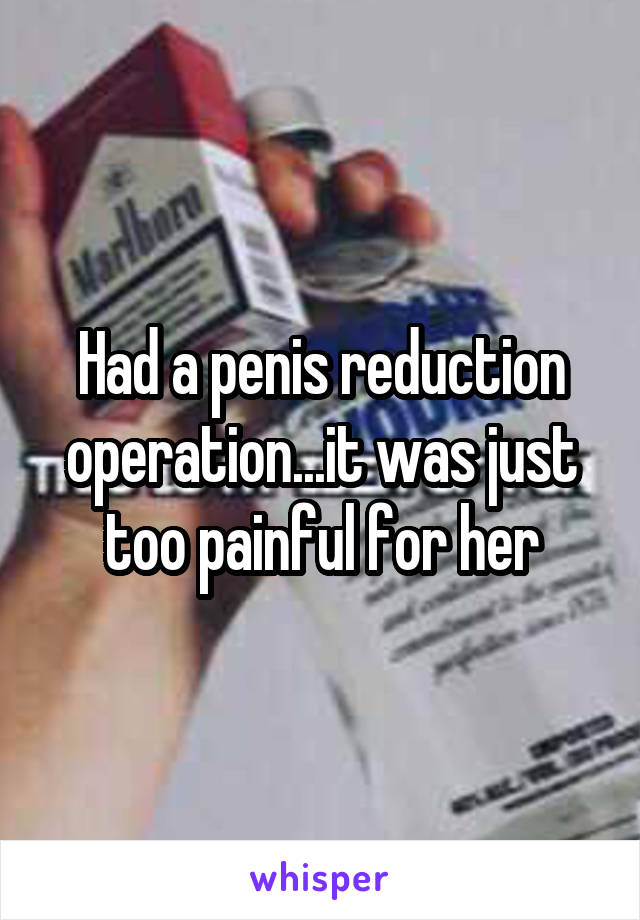 Had a penis reduction operation...it was just too painful for her