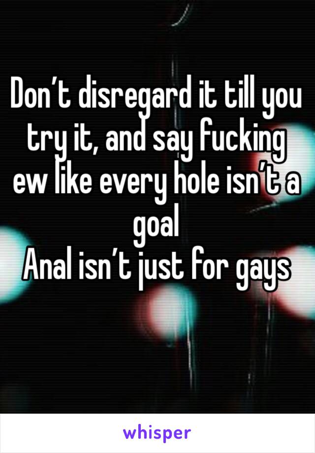 Don’t disregard it till you try it, and say fucking ew like every hole isn’t a goal
Anal isn’t just for gays

