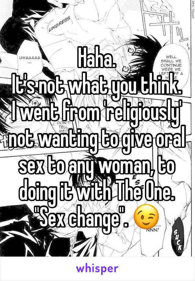 Haha.
It's not what you think.
I went from 'religiously' not wanting to give oral sex to any woman, to doing it with The One.
"Sex change". 😉