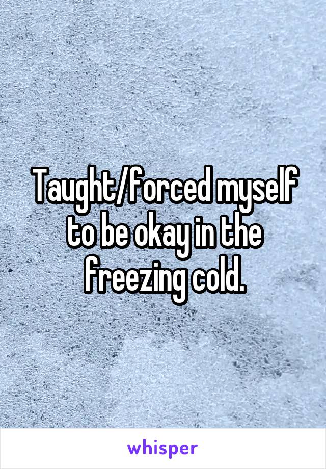 Taught/forced myself to be okay in the freezing cold.