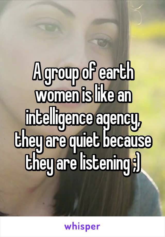 A group of earth women is like an intelligence agency, they are quiet because they are listening ;)