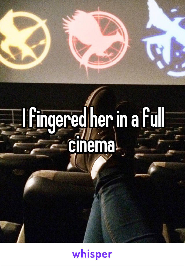 I fingered her in a full cinema 