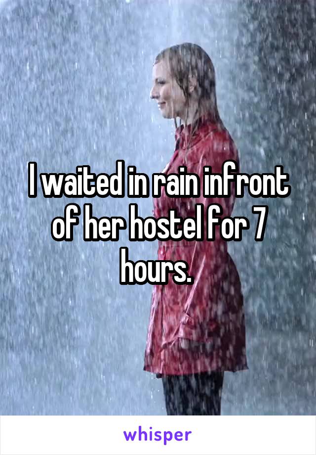 I waited in rain infront of her hostel for 7 hours. 