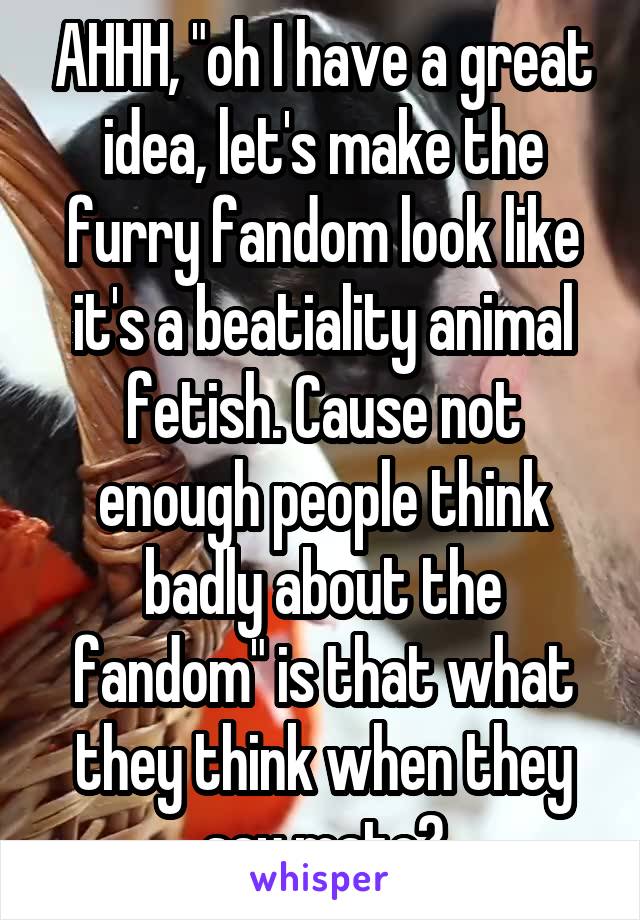 AHHH, "oh I have a great idea, let's make the furry fandom look like it's a beatiality animal fetish. Cause not enough people think badly about the fandom" is that what they think when they say mate?