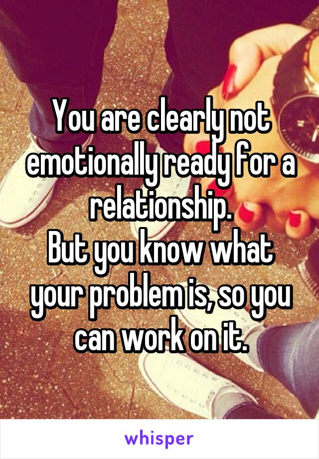 You are clearly not emotionally ready for a relationship.
But you know what your problem is, so you can work on it.