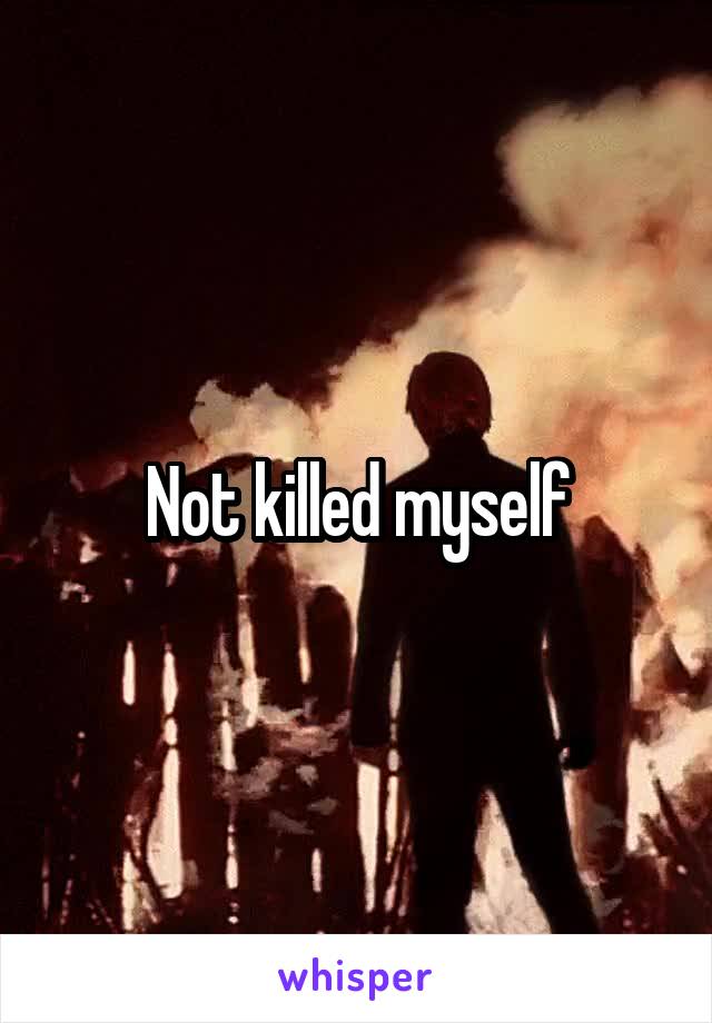 Not killed myself